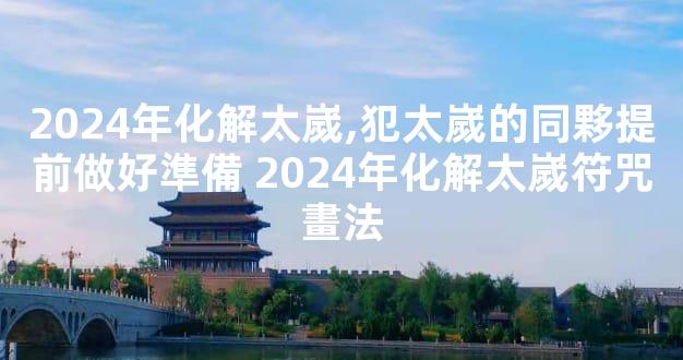 2024年化解太嵗,犯太嵗的同夥提前做好準備 2024年化解太嵗符咒畫法